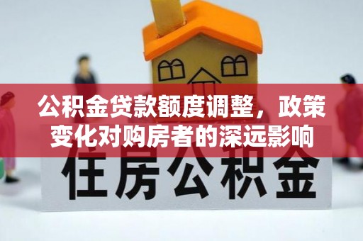 圣方济各堂区公积金贷款额度调整，政策变化对购房者的深远影响