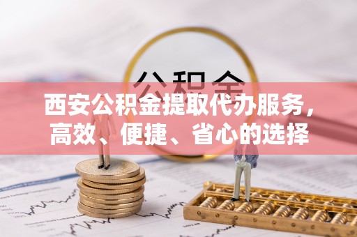 圣方济各堂区西安公积金提取代办服务，高效、便捷、省心的选择