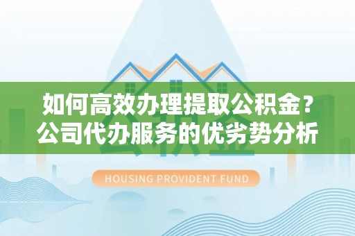 圣方济各堂区如何高效办理提取公积金？公司代办服务的优劣势分析