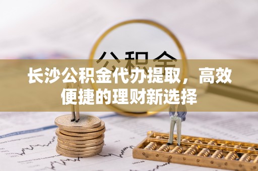 圣方济各堂区长沙公积金代办提取，高效便捷的理财新选择