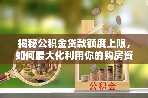圣方济各堂区揭秘公积金贷款额度上限，如何最大化利用你的购房资金