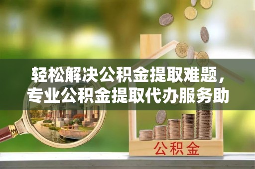 圣方济各堂区轻松解决公积金提取难题，专业公积金提取代办服务助您无忧