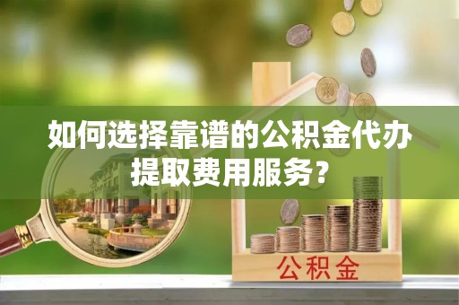 圣方济各堂区如何选择靠谱的公积金代办提取费用服务？