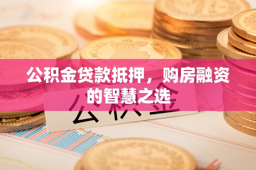 圣方济各堂区公积金贷款抵押，购房融资的智慧之选