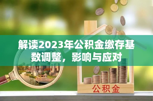 圣方济各堂区解读2023年公积金缴存基数调整，影响与应对