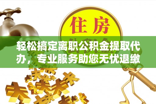 圣方济各堂区轻松搞定离职公积金提取代办，专业服务助您无忧退缴