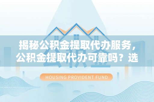 圣方济各堂区揭秘公积金提取代办服务，公积金提取代办可靠吗？选择需谨慎