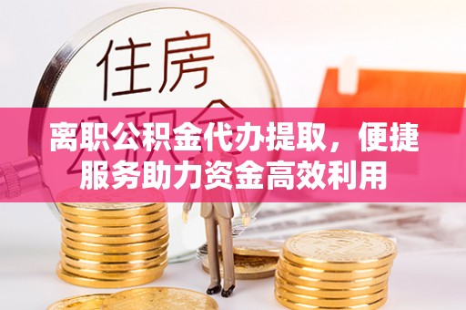 圣方济各堂区离职公积金代办提取，便捷服务助力资金高效利用