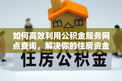 圣方济各堂区如何高效利用公积金服务网点查询，解决你的住房资金难题