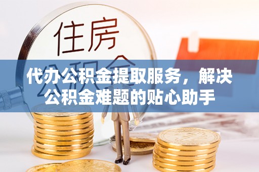 圣方济各堂区代办公积金提取服务，解决公积金难题的贴心助手