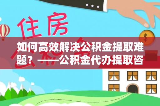 圣方济各堂区如何高效解决公积金提取难题？——公积金代办提取咨询服务全解析