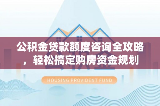 圣方济各堂区公积金贷款额度咨询全攻略，轻松搞定购房资金规划
