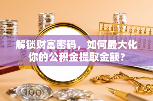 圣方济各堂区解锁财富密码，如何最大化你的公积金提取金额？